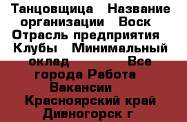 Танцовщица › Название организации ­ Воск › Отрасль предприятия ­ Клубы › Минимальный оклад ­ 59 000 - Все города Работа » Вакансии   . Красноярский край,Дивногорск г.